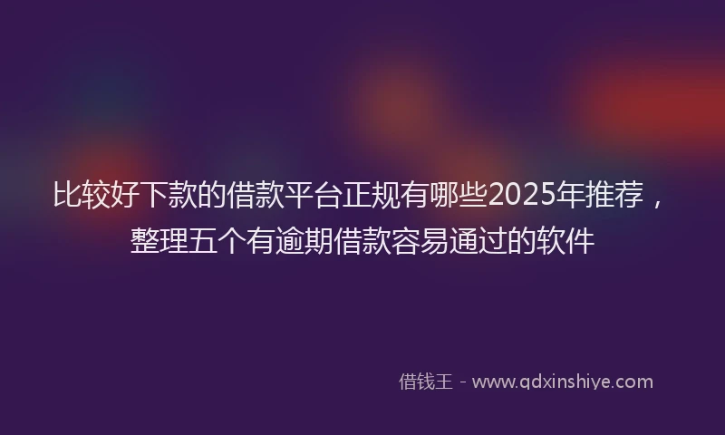比较好下款的借款平台正规有哪些2025年推荐，整理五个有逾期借款容易通过的软件
