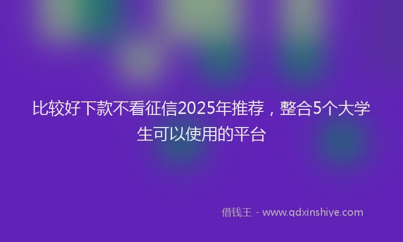 比较好下款不看征信2025年推荐，整合5个大学生可以使用的平台