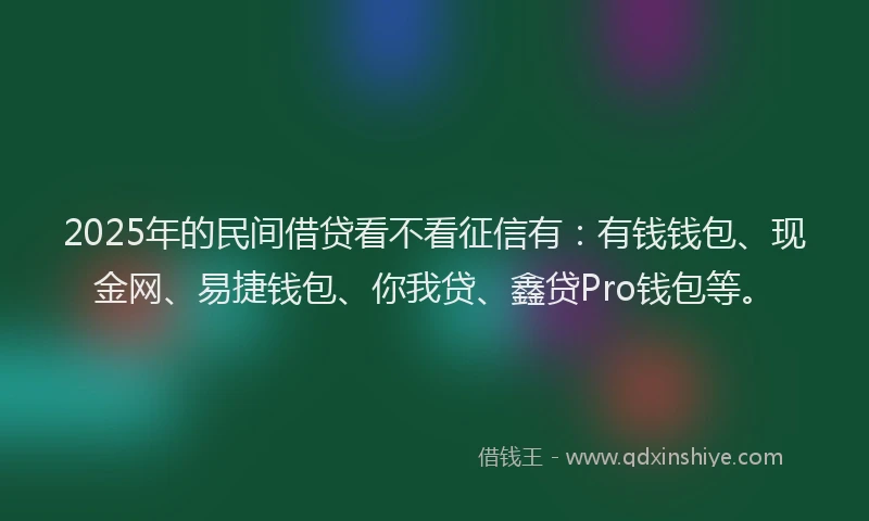 2025年的民间借贷看不看征信有：有钱钱包、现金网、易捷钱包、你我贷、鑫贷Pro钱包等。