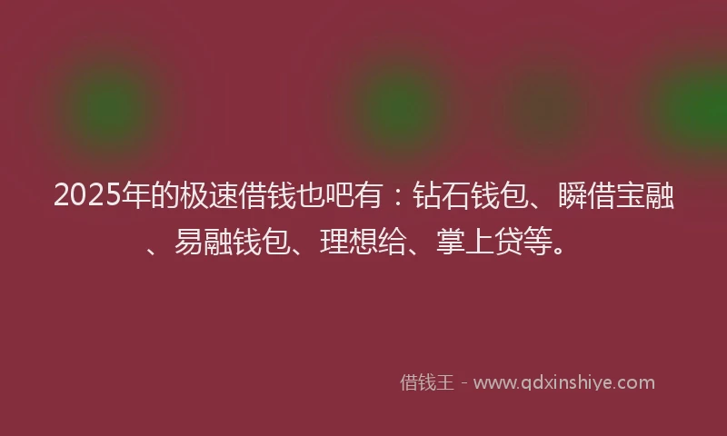 2025年的极速借钱也吧有：钻石钱包、瞬借宝融、易融钱包、理想给、掌上贷等。