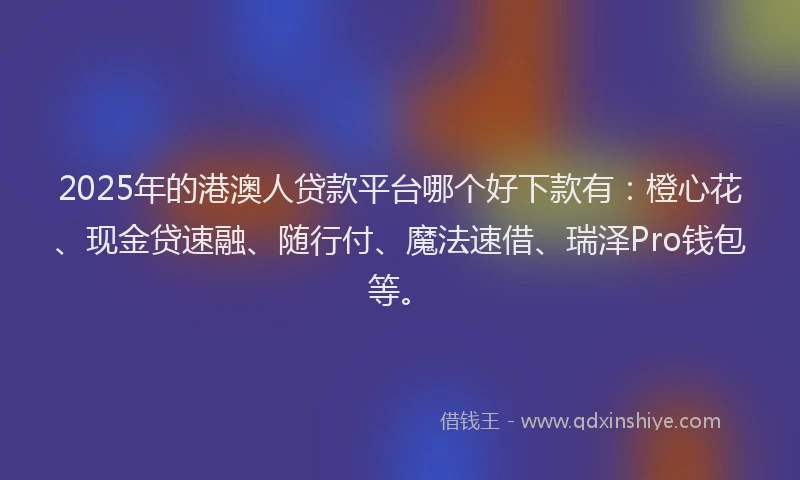2025年的港澳人贷款平台哪个好下款有：橙心花、现金贷速融、随行付、魔法速借、瑞泽Pro钱包等。