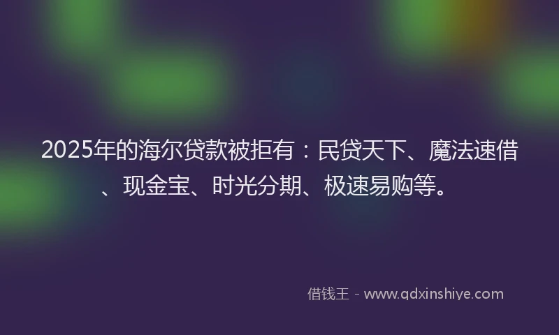 2025年的海尔贷款被拒有：民贷天下、魔法速借、现金宝、时光分期、极速易购等。