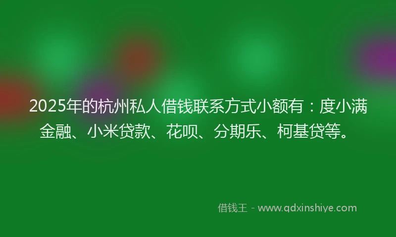 2025年的杭州私人借钱联系方式小额有：度小满金融、小米贷款、花呗、分期乐、柯基贷等。