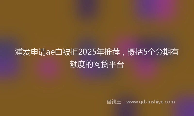 浦发申请ae白被拒2025年推荐，概括5个分期有额度的网贷平台