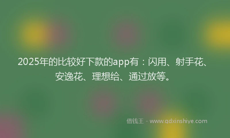 2025年的比较好下款的app有：闪用、射手花、安逸花、理想给、通过放等。