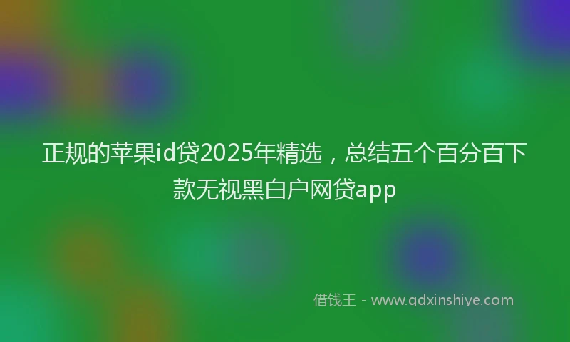 正规的苹果id贷2025年精选，总结五个百分百下款无视黑白户网贷app
