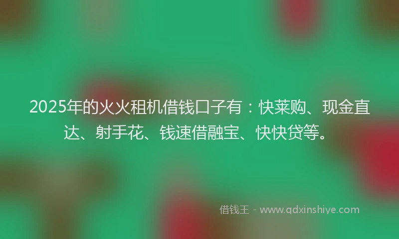 2025年的火火租机借钱口子有：快莱购、现金直达、射手花、钱速借融宝、快快贷等。