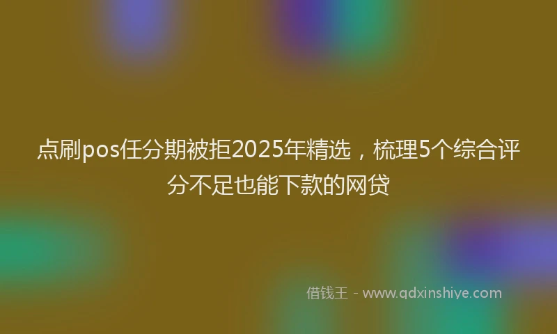 点刷pos任分期被拒2025年精选，梳理5个综合评分不足也能下款的网贷