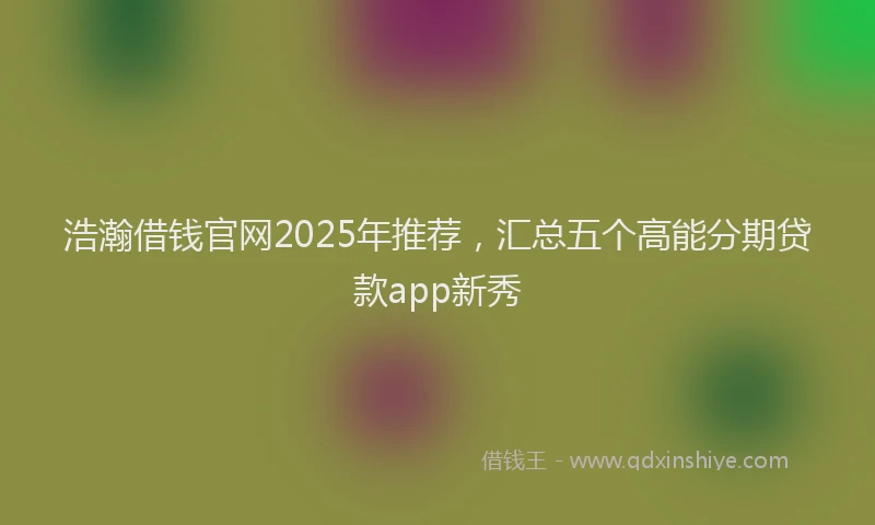浩瀚借钱官网2025年推荐，汇总五个高能分期贷款app新秀