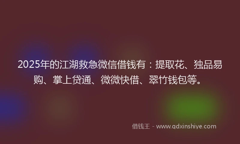 2025年的江湖救急微信借钱有：提取花、独品易购、掌上贷通、微微快借、翠竹钱包等。