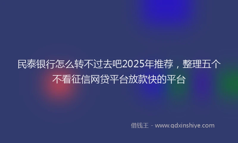 民泰银行怎么转不过去吧2025年推荐，整理五个不看征信网贷平台放款快的平台
