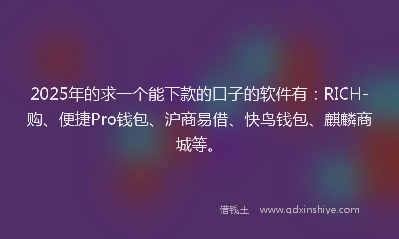2025年的求一个能下款的口子的软件有：RICH-购、便捷Pro钱包、沪商易借、快鸟钱包、麒麟商城等。