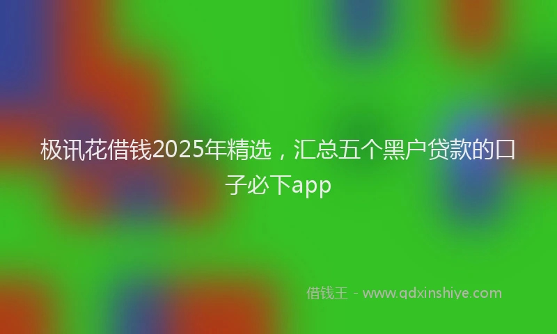 极讯花借钱2025年精选，汇总五个黑户贷款的口子必下app