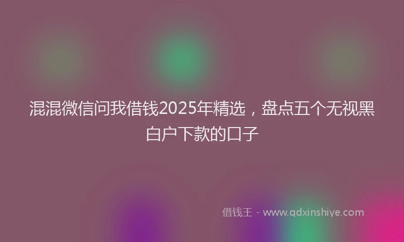 混混微信问我借钱2025年精选，盘点五个无视黑白户下款的口子
