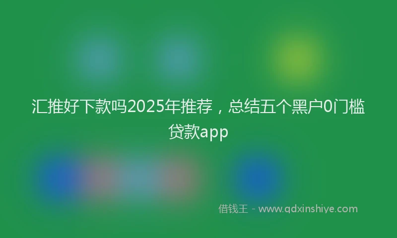 汇推好下款吗2025年推荐，总结五个黑户0门槛贷款app