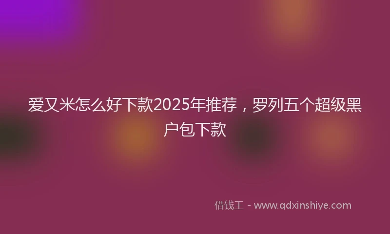 爱又米怎么好下款2025年推荐，罗列五个超级黑户包下款