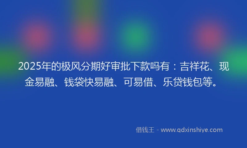 2025年的极风分期好审批下款吗有：吉祥花、现金易融、钱袋快易融、可易借、乐贷钱包等。