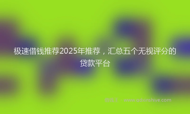 极速借钱推荐2025年推荐，汇总五个无视评分的贷款平台