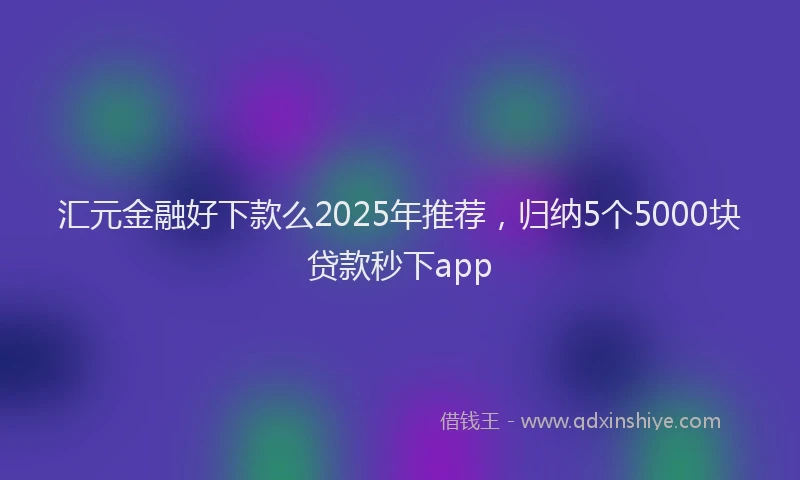 汇元金融好下款么2025年推荐，归纳5个5000块贷款秒下app