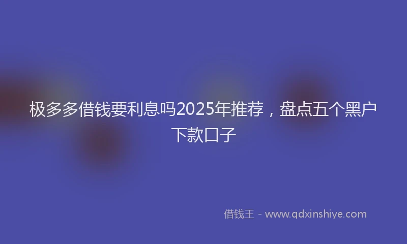 极多多借钱要利息吗2025年推荐，盘点五个黑户下款口子