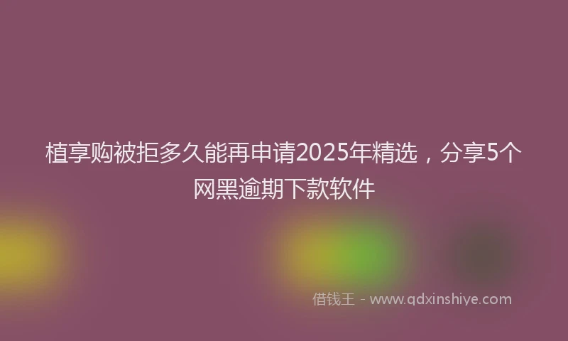 植享购被拒多久能再申请2025年精选，分享5个网黑逾期下款软件
