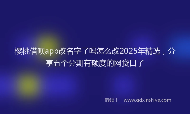 樱桃借呗app改名字了吗怎么改2025年精选，分享五个分期有额度的网贷口子