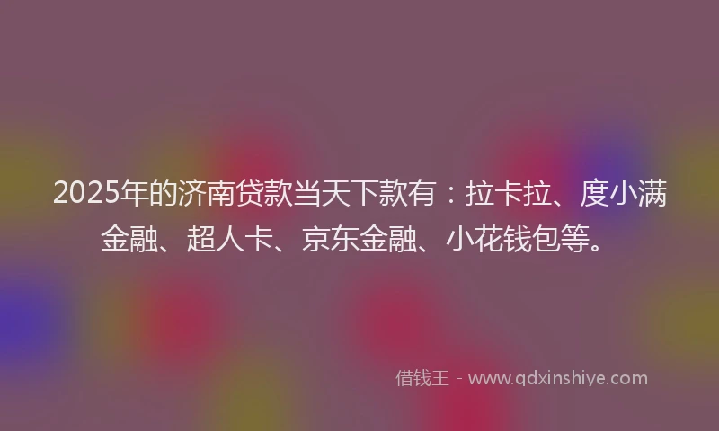 2025年的济南贷款当天下款有：拉卡拉、度小满金融、超人卡、京东金融、小花钱包等。