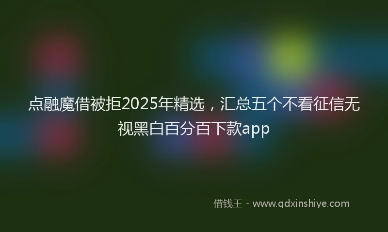 点融魔借被拒2025年精选，汇总五个不看征信无视黑白百分百下款app