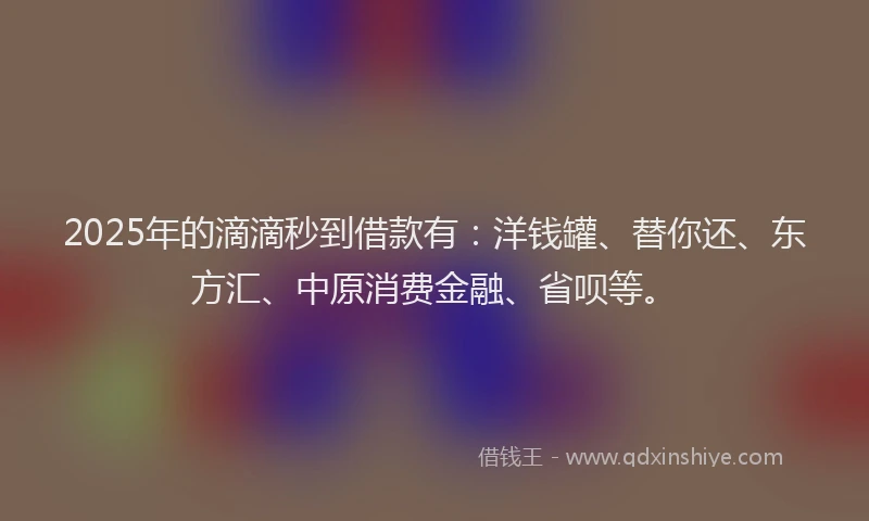 2025年的滴滴秒到借款有：洋钱罐、替你还、东方汇、中原消费金融、省呗等。