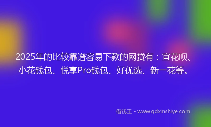 2025年的比较靠谱容易下款的网贷有：宜花呗、小花钱包、悦享Pro钱包、好优选、新一花等。