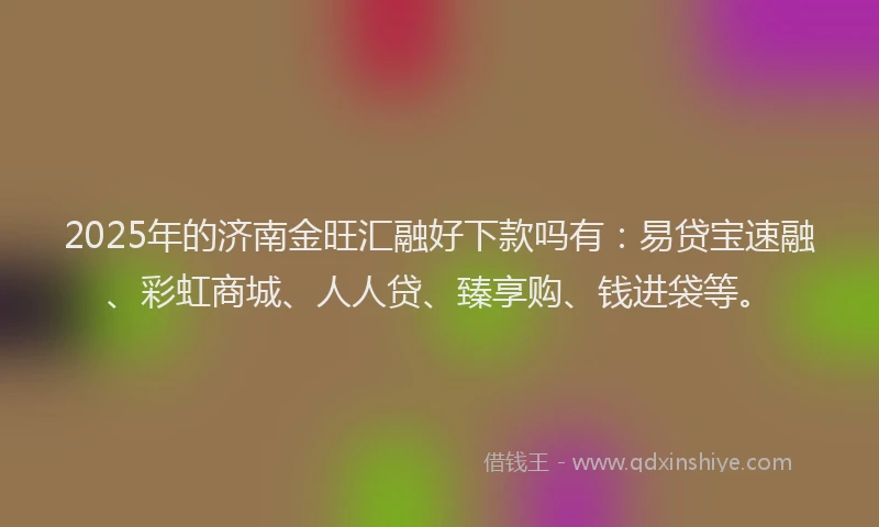 2025年的济南金旺汇融好下款吗有：易贷宝速融、彩虹商城、人人贷、臻享购、钱进袋等。