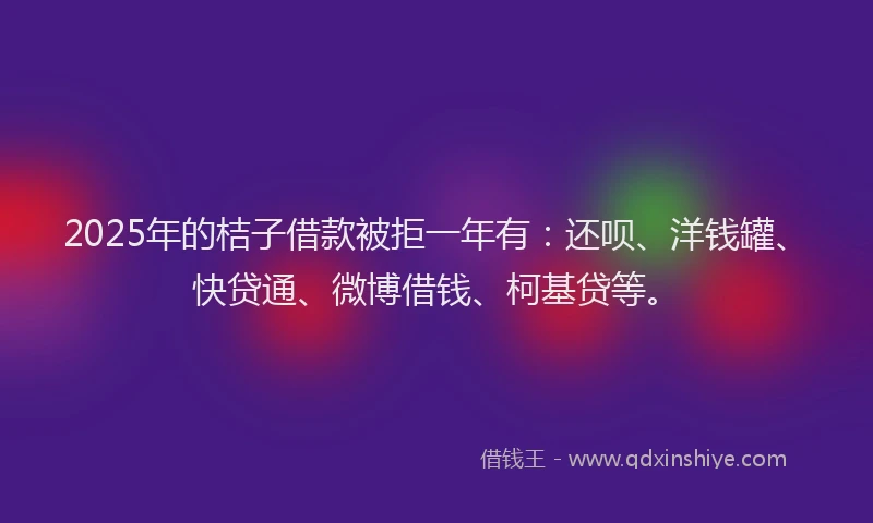 2025年的桔子借款被拒一年有：还呗、洋钱罐、快贷通、微博借钱、柯基贷等。