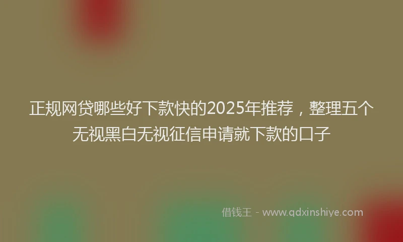 正规网贷哪些好下款快的2025年推荐，整理五个无视黑白无视征信申请就下款的口子