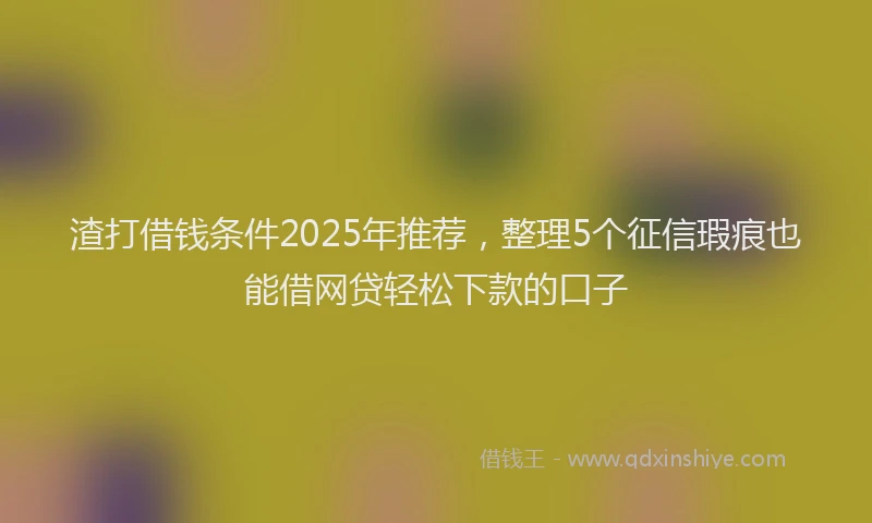 渣打借钱条件2025年推荐，整理5个征信瑕疵也能借网贷轻松下款的口子