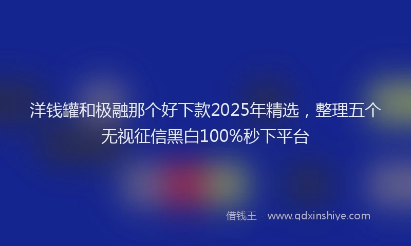 洋钱罐和极融那个好下款2025年精选，整理五个无视征信黑白100%秒下平台