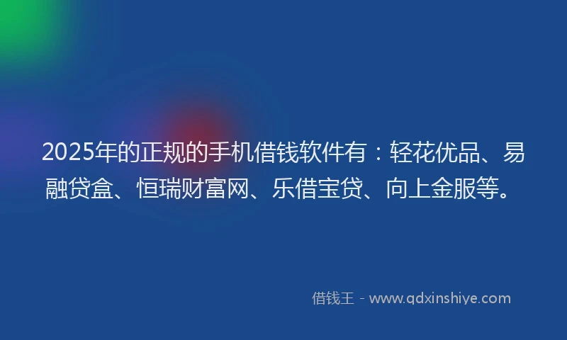 2025年的正规的手机借钱软件有：轻花优品、易融贷盒、恒瑞财富网、乐借宝贷、向上金服等。