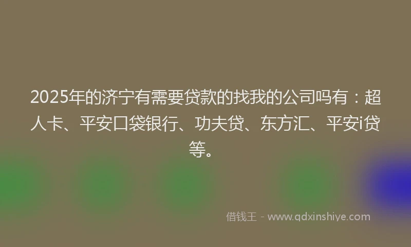2025年的济宁有需要贷款的找我的公司吗有：超人卡、平安口袋银行、功夫贷、东方汇、平安i贷等。