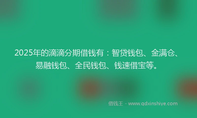 2025年的滴滴分期借钱有：智贷钱包、金满仓、易融钱包、全民钱包、钱速借宝等。