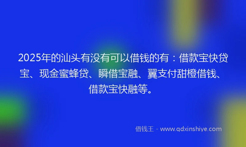 2025年的汕头有没有可以借钱的有：借款宝快贷宝、现金蜜蜂贷、瞬借宝融、翼支付甜橙借钱、借款宝快融等。