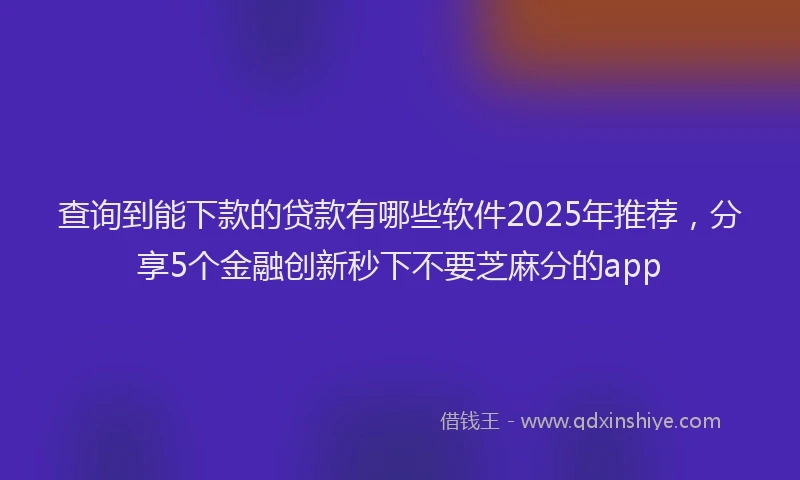 查询到能下款的贷款有哪些软件2025年推荐，分享5个金融创新秒下不要芝麻分的app