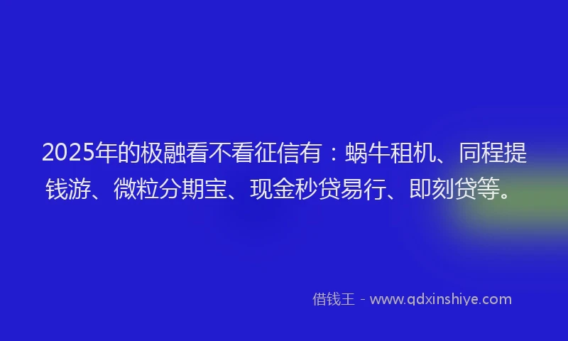 2025年的极融看不看征信有：蜗牛租机、同程提钱游、微粒分期宝、现金秒贷易行、即刻贷等。