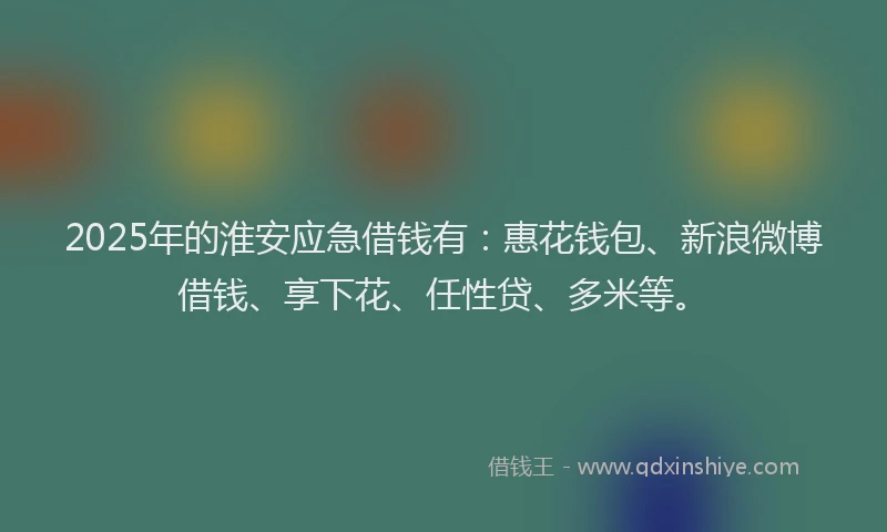 2025年的淮安应急借钱有：惠花钱包、新浪微博借钱、享下花、任性贷、多米等。