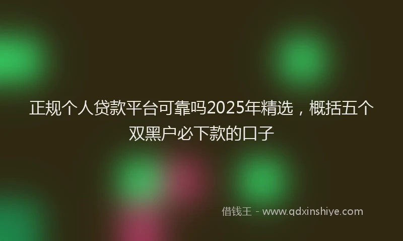 正规个人贷款平台可靠吗2025年精选，概括五个双黑户必下款的口子