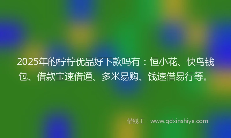 2025年的柠柠优品好下款吗有：恒小花、快鸟钱包、借款宝速借通、多米易购、钱速借易行等。