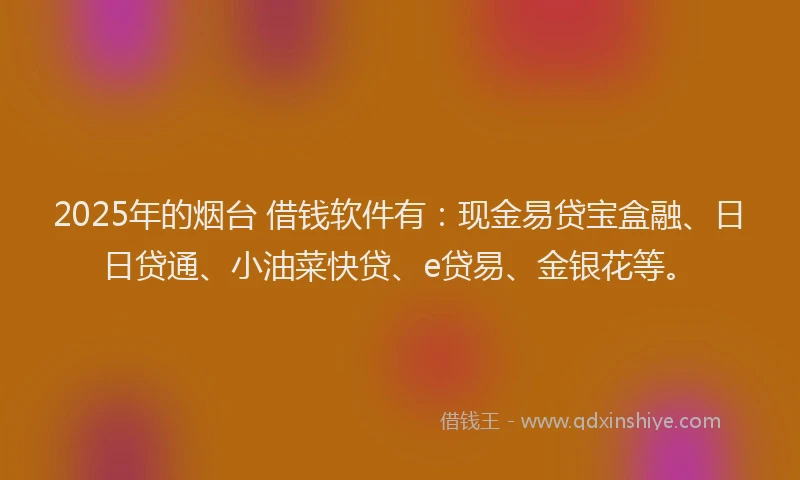 2025年的烟台 借钱软件有：现金易贷宝盒融、日日贷通、小油菜快贷、e贷易、金银花等。
