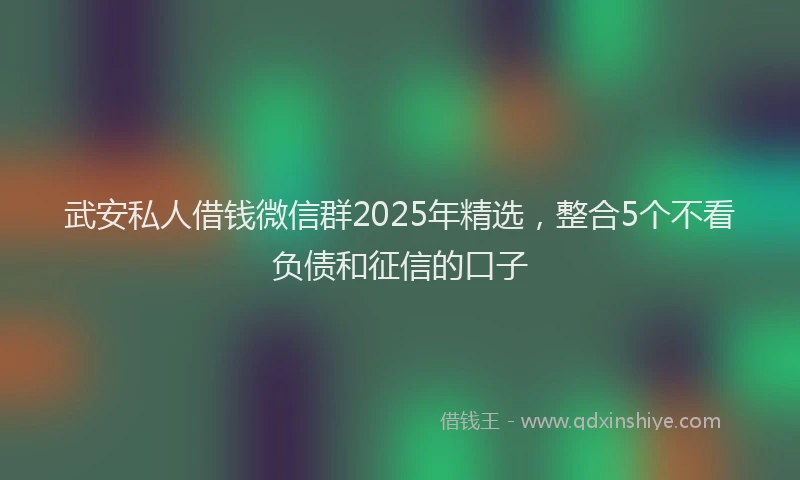 武安私人借钱微信群2025年精选，整合5个不看负债和征信的口子