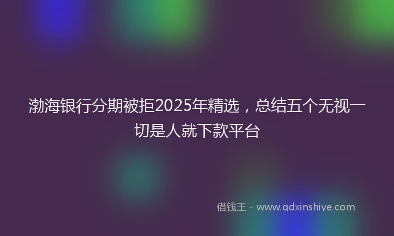 渤海银行分期被拒2025年精选，总结五个无视一切是人就下款平台