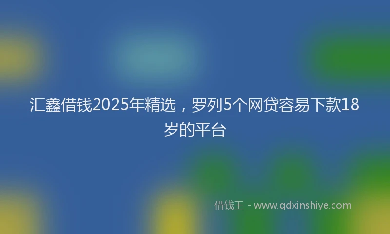 汇鑫借钱2025年精选，罗列5个网贷容易下款18岁的平台