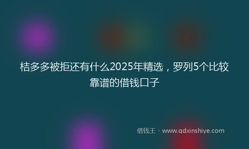 桔多多被拒还有什么2025年精选，罗列5个比较靠谱的借钱口子