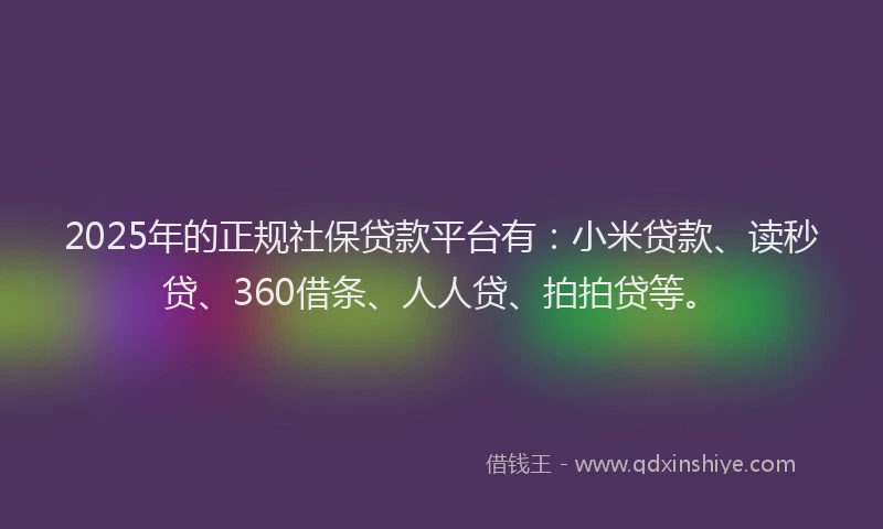 2025年的正规社保贷款平台有：小米贷款、读秒贷、360借条、人人贷、拍拍贷等。
